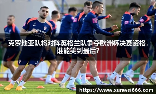 克罗地亚队将对阵英格兰队争夺欧洲杯决赛资格，谁能笑到最后？
