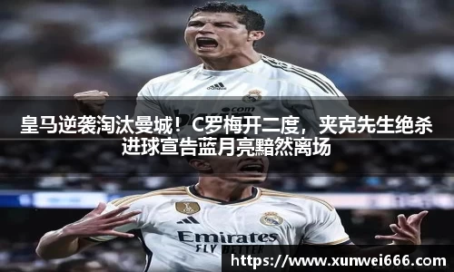 皇马逆袭淘汰曼城！C罗梅开二度，夹克先生绝杀进球宣告蓝月亮黯然离场