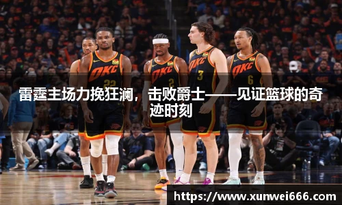 雷霆主场力挽狂澜，击败爵士——见证篮球的奇迹时刻