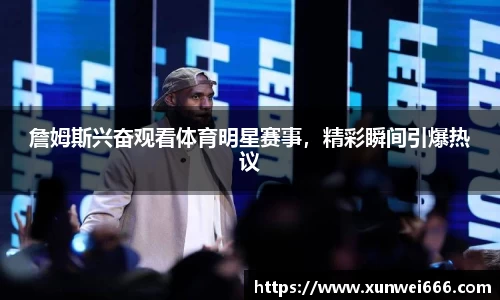 詹姆斯兴奋观看体育明星赛事，精彩瞬间引爆热议