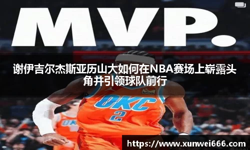 谢伊吉尔杰斯亚历山大如何在NBA赛场上崭露头角并引领球队前行