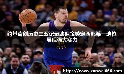 约基奇创历史三双记录助掘金锁定西部第一地位展现强大实力
